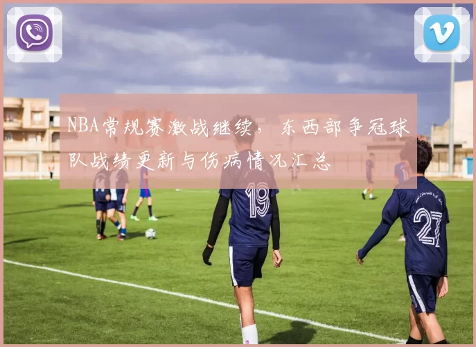 NBA常规赛激战继续，东西部争冠球队战绩更新与伤病情况汇总