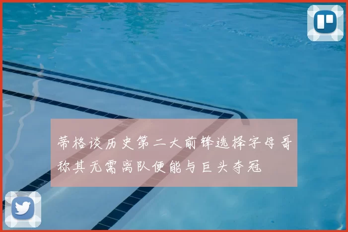 蒂格谈历史第二大前锋选择字母哥称其无需离队便能与巨头夺冠