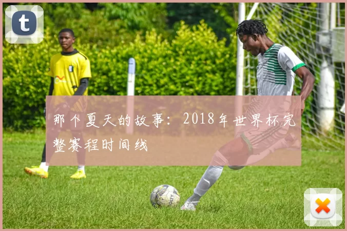 那个夏天的故事:2018年世界杯完整赛程时间线