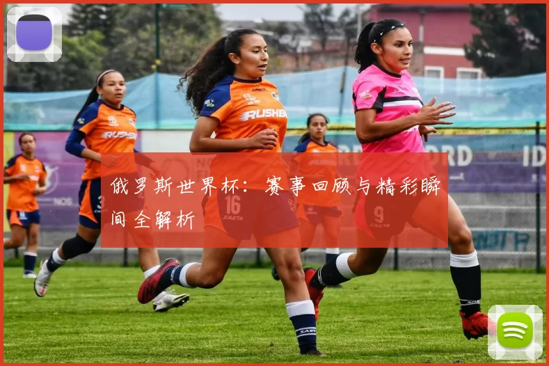 俄罗斯世界杯:赛事回顾与精彩瞬间全解析