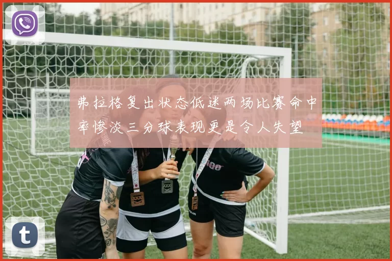 弗拉格复出状态低迷两场比赛命中率惨淡三分球表现更是令人失望