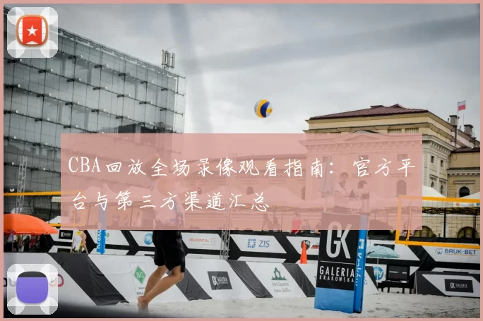 CBA回放全场录像观看指南:官方平台与第三方渠道汇总