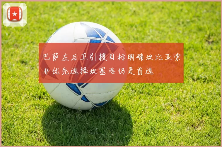 巴萨左后卫引援目标明确坎比亚索非优先选择坎塞洛仍是首选