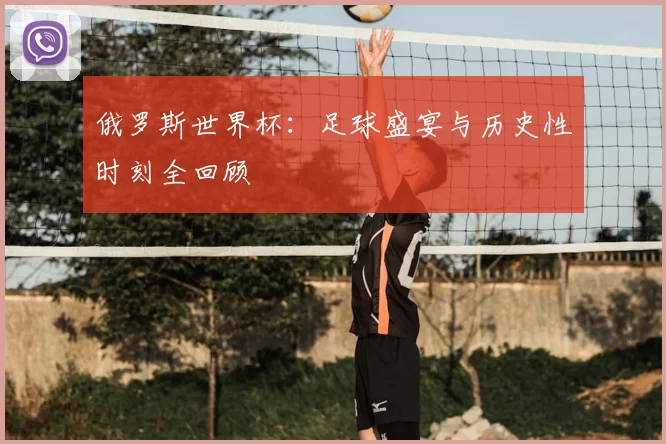 俄罗斯世界杯:足球盛宴与历史性时刻全回顾