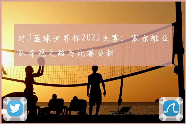 对3篮球世界杯2022决赛：塞尔维亚队夺冠之路与比赛分析