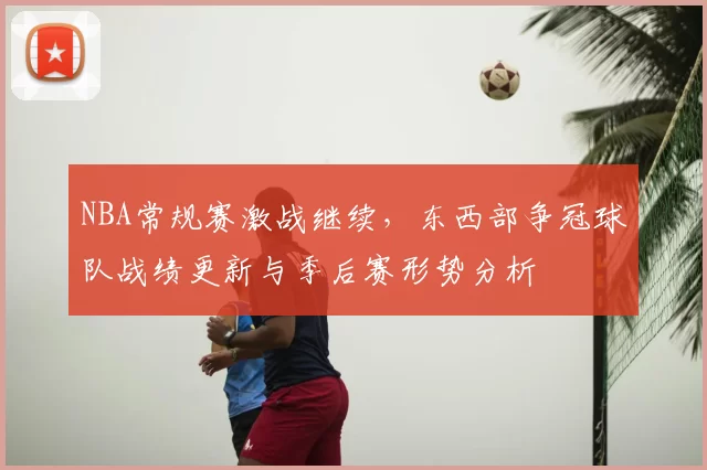 NBA常规赛激战继续，东西部争冠球队战绩更新与季后赛形势分析