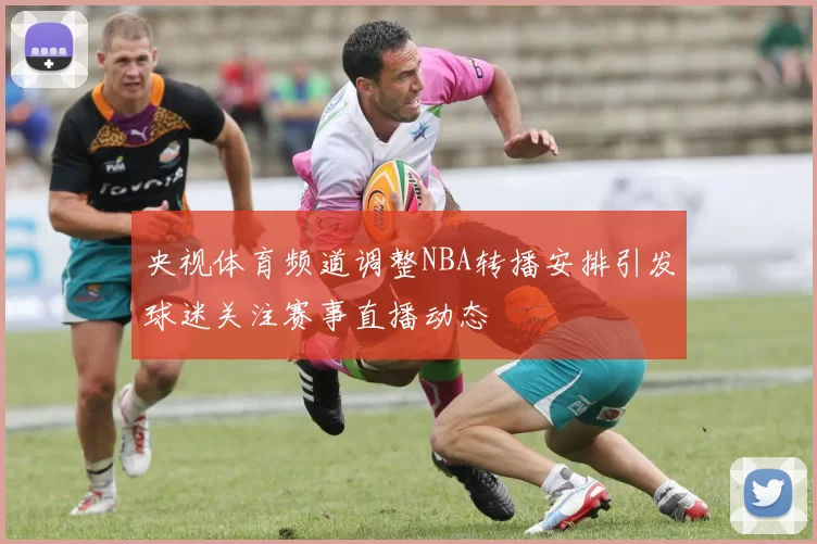 央视体育频道调整NBA转播安排引发球迷关注赛事直播动态