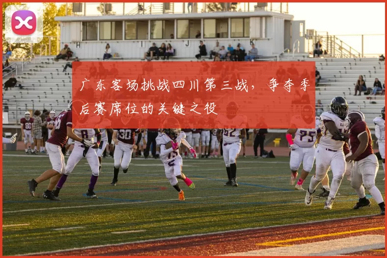 广东客场挑战四川第三战,争夺季后赛席位的关键之役