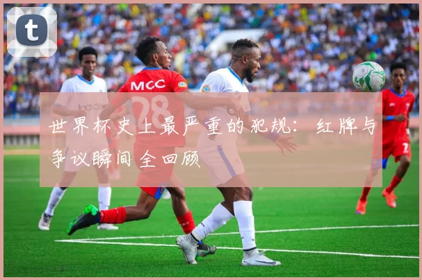 世界杯史上最严重的犯规：红牌与争议瞬间全回顾