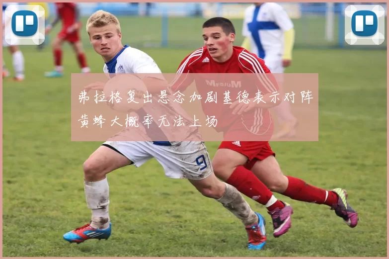 弗拉格复出悬念加剧基德表示对阵黄蜂大概率无法上场