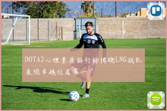 DOTA2心理素质排行榜揭晓LNG战队表现卓越位居第一