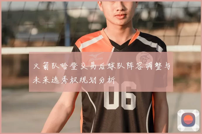 火箭队哈登交易后球队阵容调整与未来选秀权规划分析