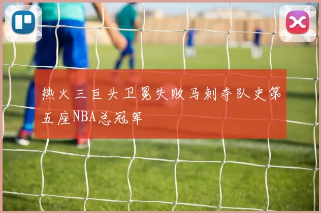 热火三巨头卫冕失败马刺夺队史第五座NBA总冠军