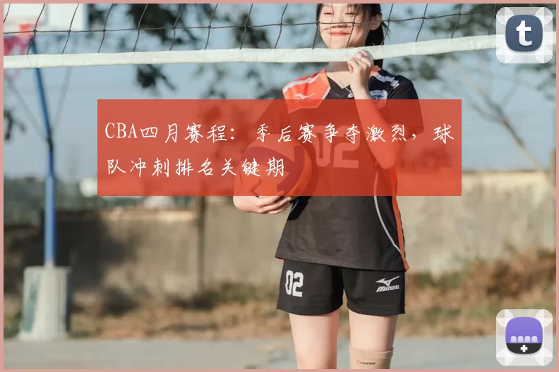 CBA四月赛程：季后赛争夺激烈，球队冲刺排名关键期