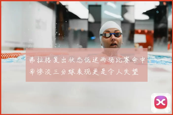 弗拉格复出状态低迷两场比赛命中率惨淡三分球表现更是令人失望