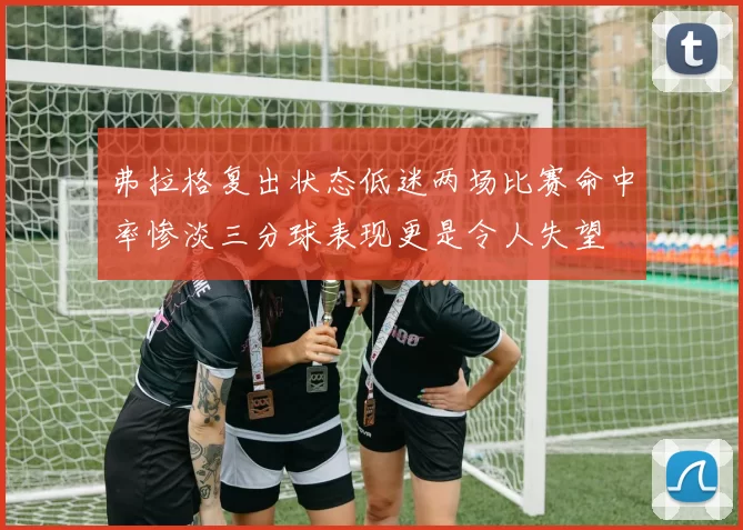 弗拉格复出状态低迷两场比赛命中率惨淡三分球表现更是令人失望