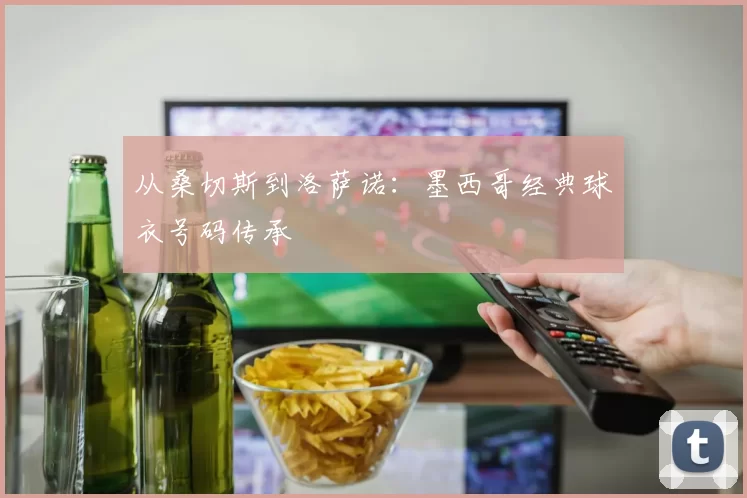 从桑切斯到洛萨诺:墨西哥经典球衣号码传承