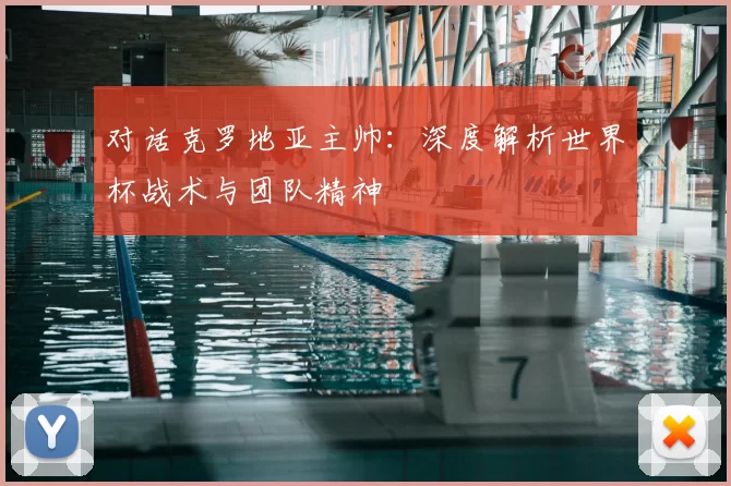 对话克罗地亚主帅:深度解析世界杯战术与团队精神