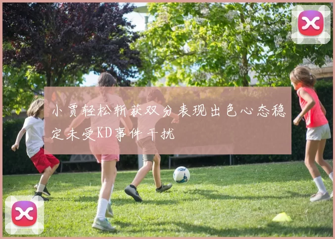 小贾轻松斩获双分表现出色心态稳定未受KD事件干扰