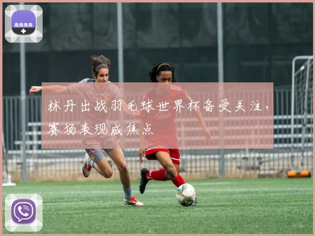 林丹出战羽毛球世界杯备受关注，赛场表现成焦点