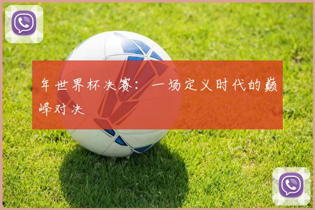 年世界杯决赛:一场定义时代的巅峰对决