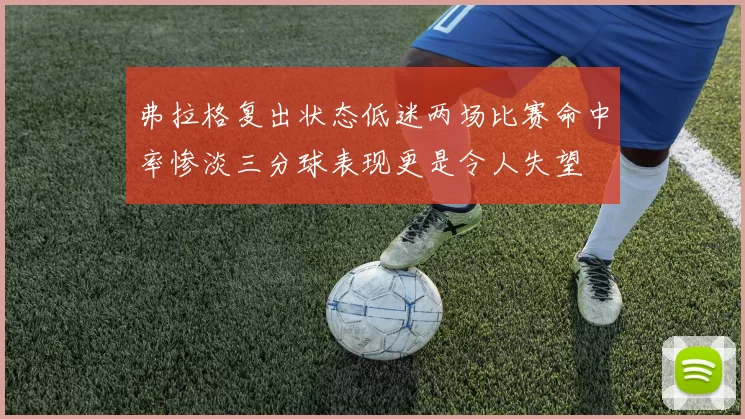 弗拉格复出状态低迷两场比赛命中率惨淡三分球表现更是令人失望