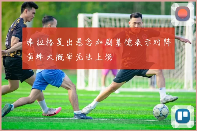 弗拉格复出悬念加剧基德表示对阵黄蜂大概率无法上场