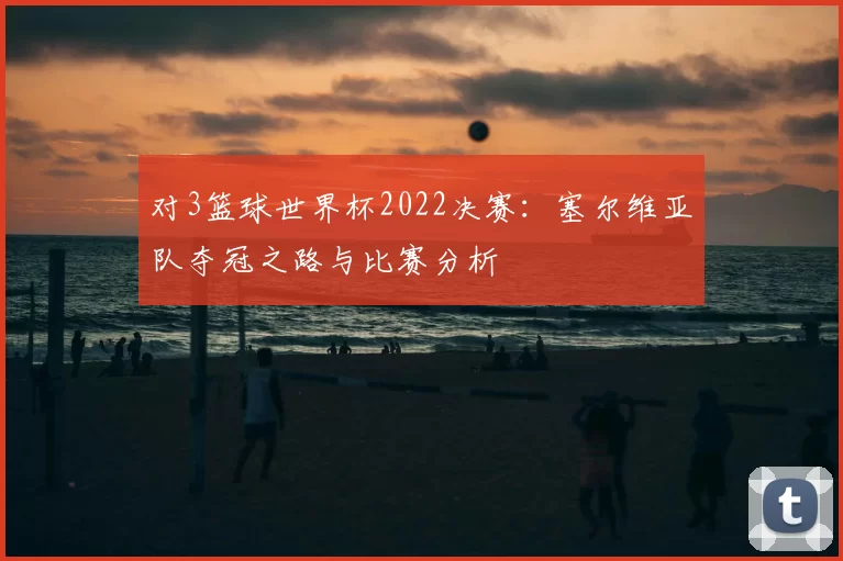 对3篮球世界杯2022决赛:塞尔维亚队夺冠之路与比赛分析