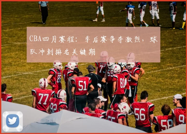 CBA四月赛程：季后赛争夺激烈，球队冲刺排名关键期