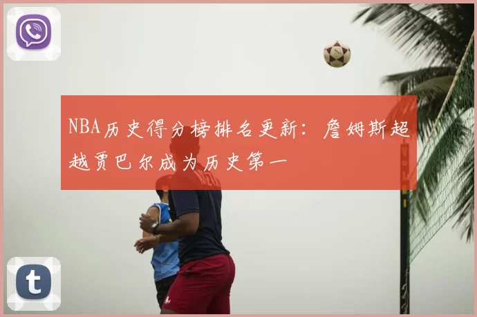 NBA历史得分榜排名更新：詹姆斯超越贾巴尔成为历史第一