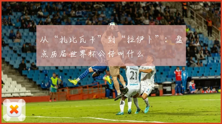 从“扎比瓦卡”到“拉伊卜”:盘点历届世界杯公仔叫什么