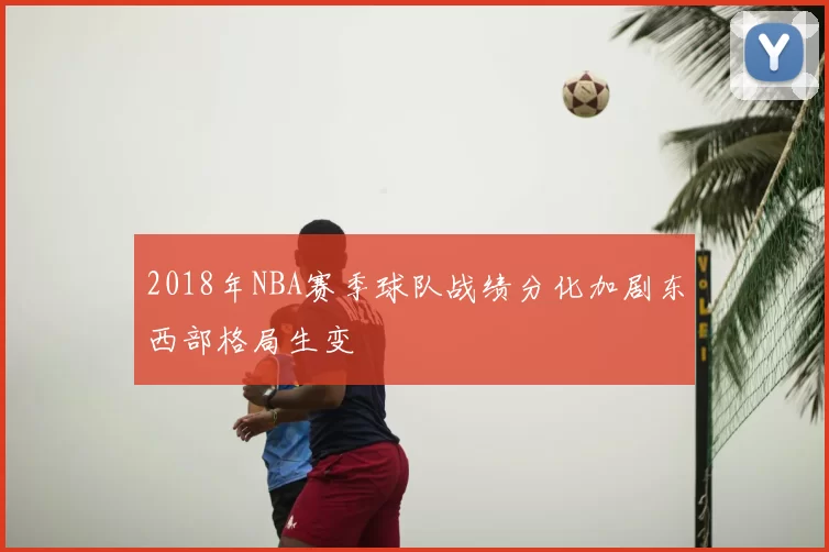 2018年NBA赛季球队战绩分化加剧东西部格局生变