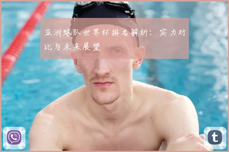 亚洲球队世界杯排名解析：实力对比与未来展望