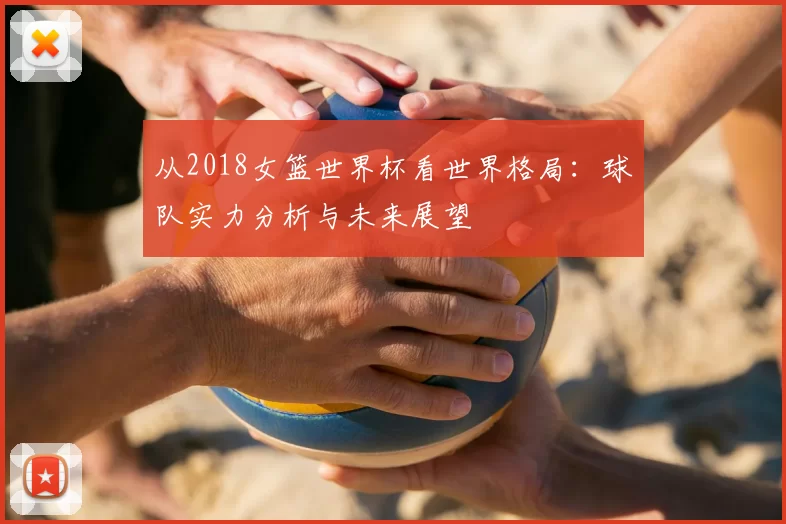 从2018女篮世界杯看世界格局:球队实力分析与未来展望