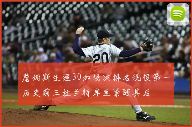 詹姆斯生涯30加场次排名现役第一历史前三杜兰特库里紧随其后