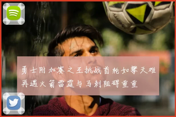 勇士附加赛之王挑战首轮如攀天难再遇火箭雷霆与马刺阻碍重重
