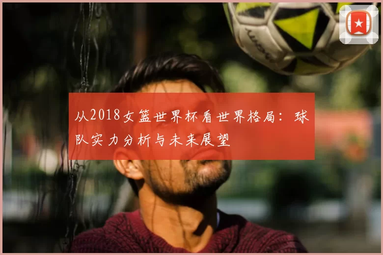 从2018女篮世界杯看世界格局：球队实力分析与未来展望