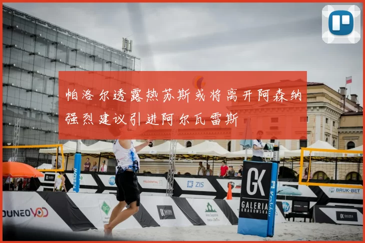 帕洛尔透露热苏斯或将离开阿森纳强烈建议引进阿尔瓦雷斯