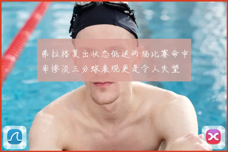 弗拉格复出状态低迷两场比赛命中率惨淡三分球表现更是令人失望