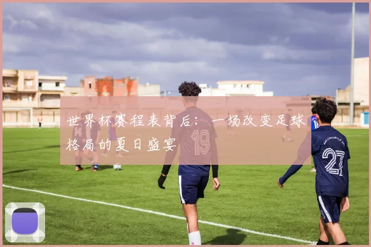 世界杯赛程表背后：一场改变足球格局的夏日盛宴