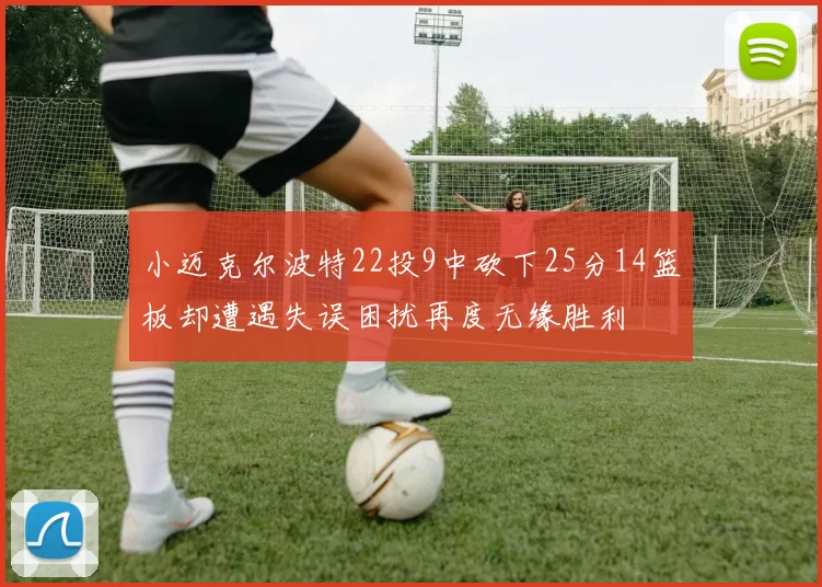 小迈克尔波特22投9中砍下25分14篮板却遭遇失误困扰再度无缘胜利