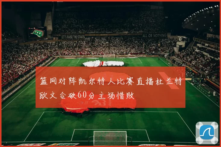 篮网对阵凯尔特人比赛直播杜兰特欧文合砍60分主场惜败