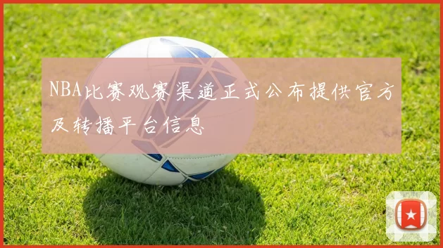 NBA比赛观赛渠道正式公布提供官方及转播平台信息