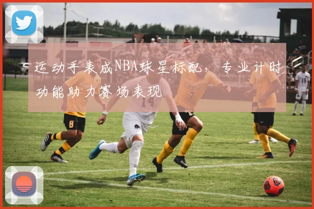运动手表成NBA球星标配，专业计时功能助力赛场表现