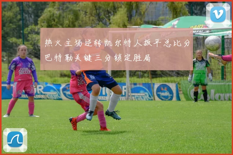 热火主场逆转凯尔特人扳平总比分巴特勒关键三分锁定胜局