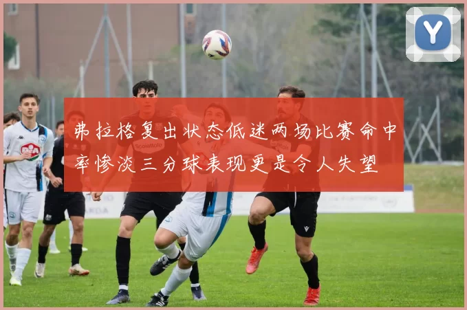 弗拉格复出状态低迷两场比赛命中率惨淡三分球表现更是令人失望