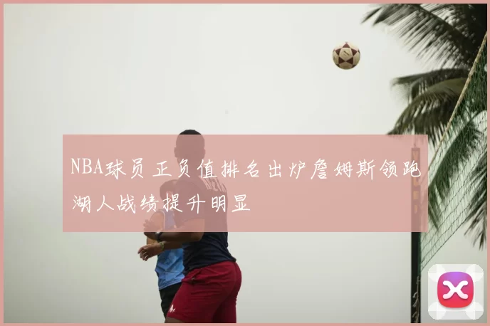 NBA球员正负值排名出炉詹姆斯领跑湖人战绩提升明显