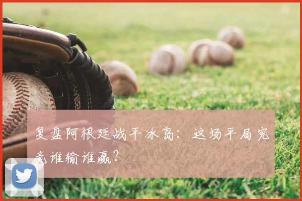 复盘阿根廷战平冰岛：这场平局究竟谁输谁赢？