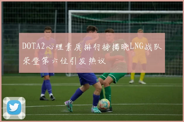DOTA2心理素质排行榜揭晓LNG战队荣登第六位引发热议