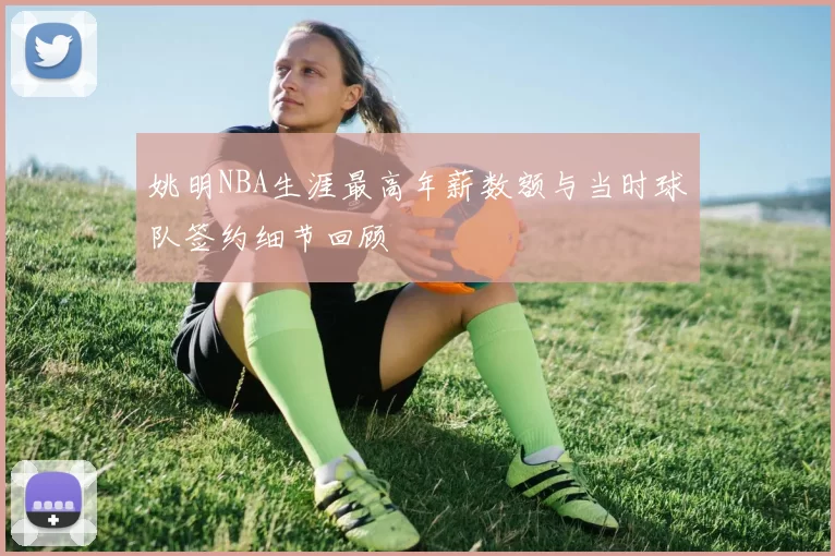 姚明NBA生涯最高年薪数额与当时球队签约细节回顾